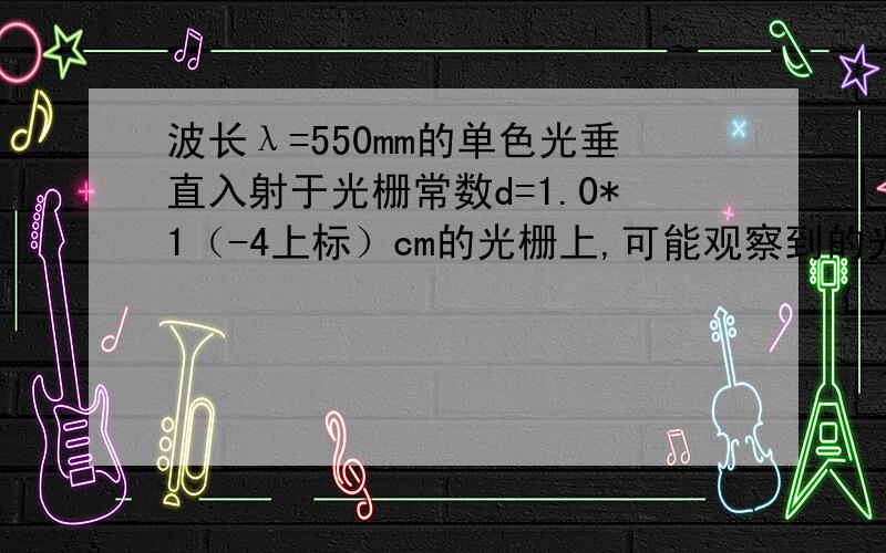 波长λ=550mm的单色光垂直入射于光栅常数d=1.0*1（-4上标）cm的光栅上,可能观察到的光谱线的最大级次为?A 4B 3C 2D 1