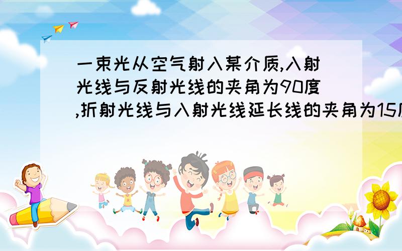 一束光从空气射入某介质,入射光线与反射光线的夹角为90度,折射光线与入射光线延长线的夹角为15度,则此介质的折射率和光在此介质中的传播速度分别是多少?