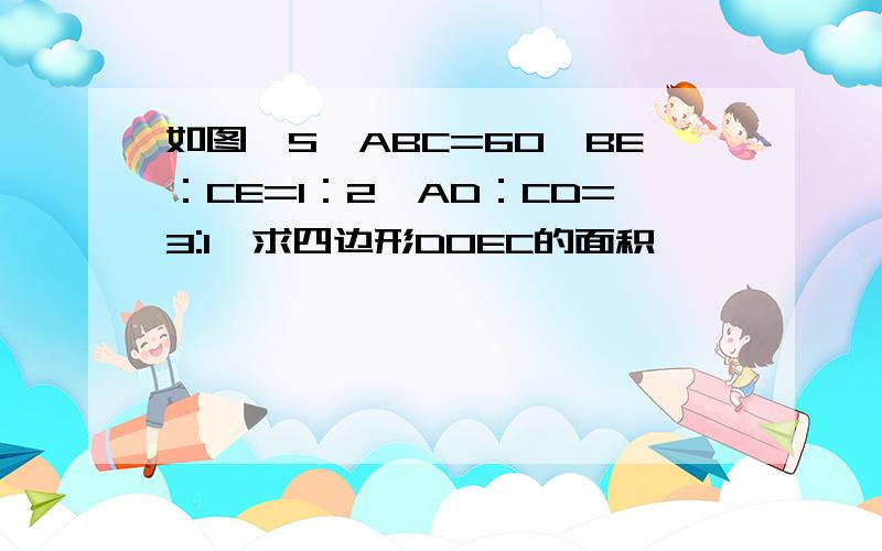 如图,S△ABC=60,BE：CE=1：2,AD：CD=3:1,求四边形DOEC的面积