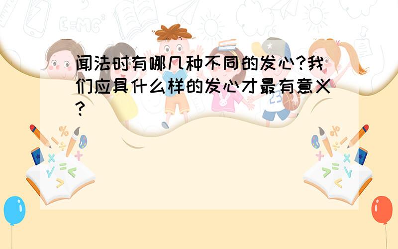 闻法时有哪几种不同的发心?我们应具什么样的发心才最有意义?