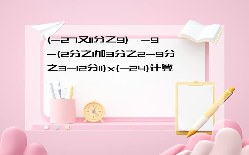 (-27又11分之9)÷-9-(2分之1加3分之2-9分之3-12分11)x(-24)计算