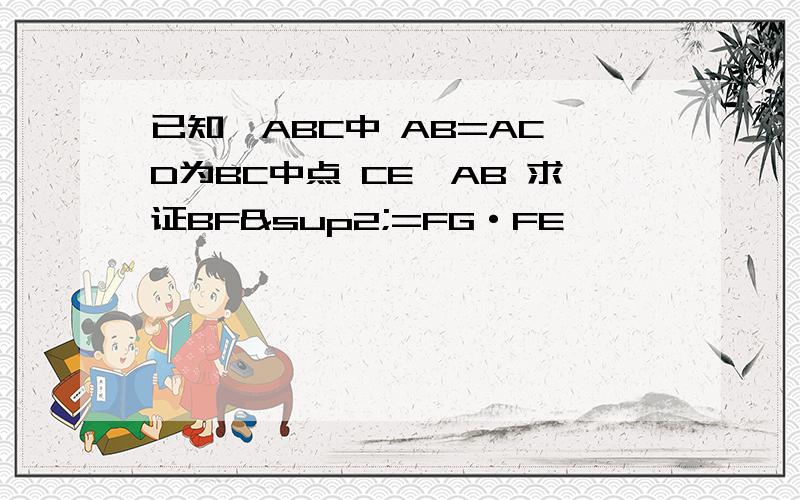 已知△ABC中 AB=AC D为BC中点 CE‖AB 求证BF²=FG·FE