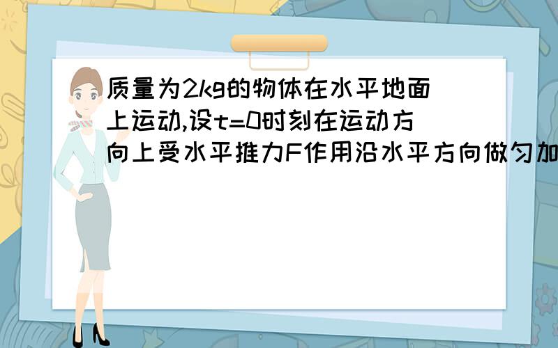 质量为2kg的物体在水平地面上运动,设t=0时刻在运动方向上受水平推力F作用沿水平方向做匀加速运动,拉力作用2s后撤去,物体运动过程如图所示,求这一运动过程中拉力F所做的功和物体克服摩