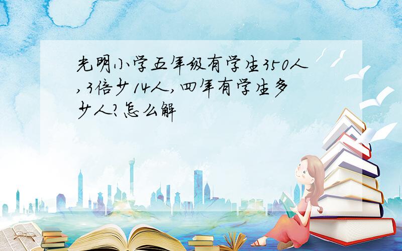 光明小学五年级有学生350人,3倍少14人,四年有学生多少人?怎么解