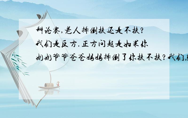 辩论赛,老人摔倒扶还是不扶?我们是反方.正方问题是如果你奶奶爷爷爸爸妈妈摔倒了你扶不扶?我们怎么反驳他们?