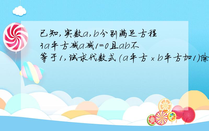 已知,实数a,b分别满足方程3a平方减a减1=0且ab不等于1,试求代数式(a平方×b平方加1)除以a平方的值