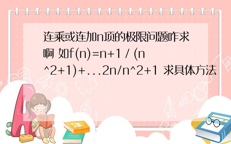 连乘或连加n项的极限问题咋求啊 如f(n)=n+1／(n^2+1)+...2n/n^2+1 求具体方法