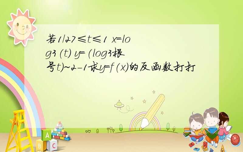 若1/27≤t≤1 x=log3(t) y=(log3根号t)~2-1求y=f(x)的反函数打打