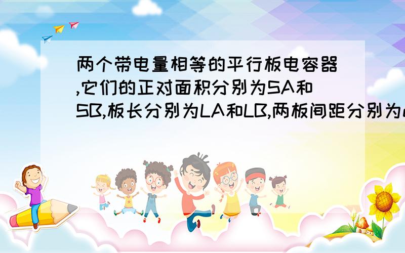 两个带电量相等的平行板电容器,它们的正对面积分别为SA和SB,板长分别为LA和LB,两板间距分别为dA和dB.有两个电子以相同的初速度沿板长方向（与场强垂直）分别射入两电容器中,并且都穿过