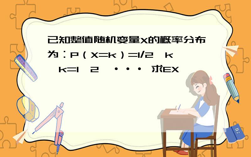 已知整值随机变量X的概率分布为：P（X=k）=1/2^k,k=1,2,··· 求EX