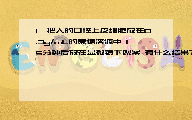 1、把人的口腔上皮细胞放在0.3g/mL的蔗糖溶液中 15分钟后放在显微镜下观察 有什么结果?为什么?2、将人红细胞置于盛有下列液体的离心管中.得到沉淀物和上清液,则上清液中K离子含量最高的