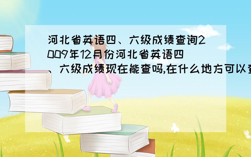 河北省英语四、六级成绩查询2009年12月份河北省英语四、六级成绩现在能查吗,在什么地方可以查到