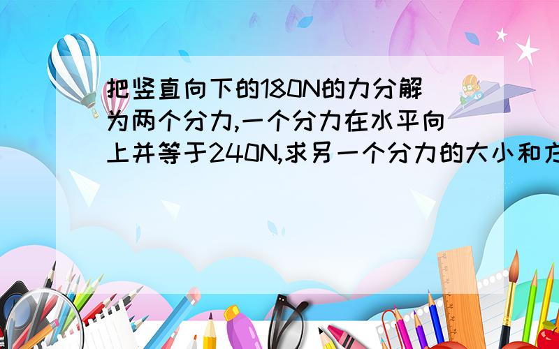 把竖直向下的180N的力分解为两个分力,一个分力在水平向上并等于240N,求另一个分力的大小和方向?这是一个关于力的分解的物理问题