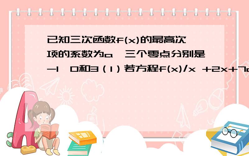 已知三次函数f(x)的最高次项的系数为a,三个零点分别是-1、0和3（1）若方程f(x)/x +2x+7a=0有两个相等的实数根,求a的值（2）若函数F(x)=f(x)+2x^2在区间（-∞,3/a）内单调递减,求a的取植范围（3）当a