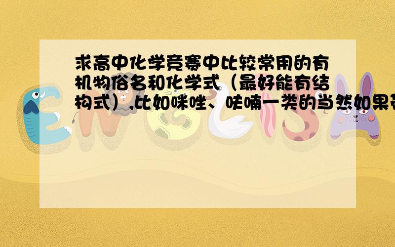 求高中化学竞赛中比较常用的有机物俗名和化学式（最好能有结构式）,比如咪唑、呋喃一类的当然如果带有性质更好啦~