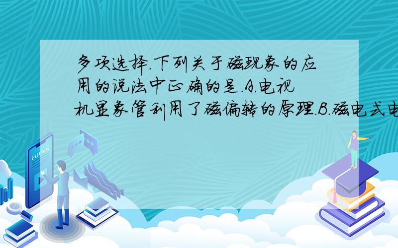 多项选择.下列关于磁现象的应用的说法中正确的是.A.电视机显象管利用了磁偏转的原理.B.磁电式电流计...多项选择.下列关于磁现象的应用的说法中正确的是.A.电视机显象管利用了磁偏转的