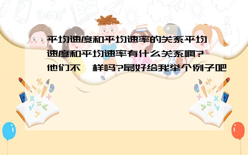 平均速度和平均速率的关系平均速度和平均速率有什么关系啊?他们不一样吗?最好给我举个例子吧,