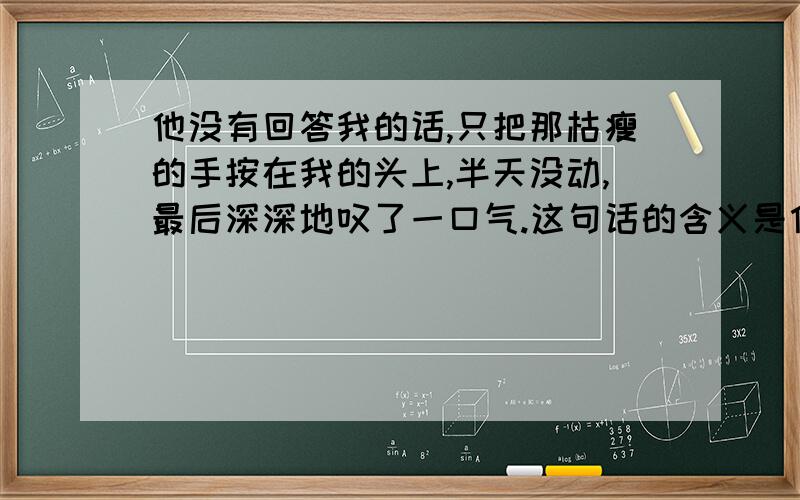 他没有回答我的话,只把那枯瘦的手按在我的头上,半天没动,最后深深地叹了一口气.这句话的含义是什么?