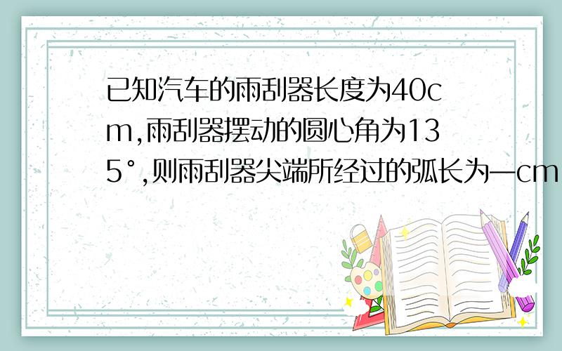 已知汽车的雨刮器长度为40cm,雨刮器摆动的圆心角为135°,则雨刮器尖端所经过的弧长为—cm