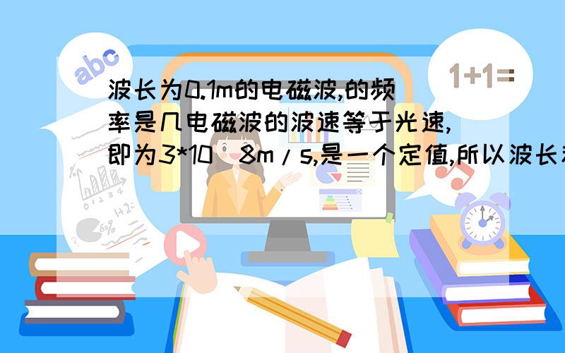 波长为0.1m的电磁波,的频率是几电磁波的波速等于光速,即为3*10^8m/s,是一个定值,所以波长和频率成反比.