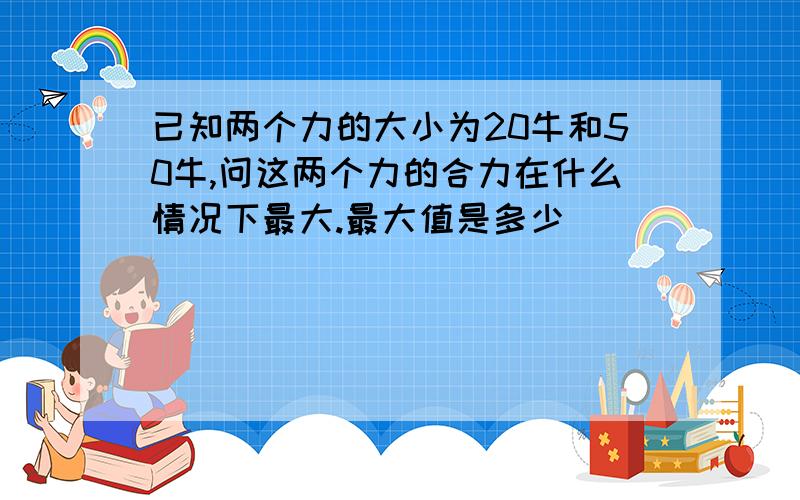 已知两个力的大小为20牛和50牛,问这两个力的合力在什么情况下最大.最大值是多少