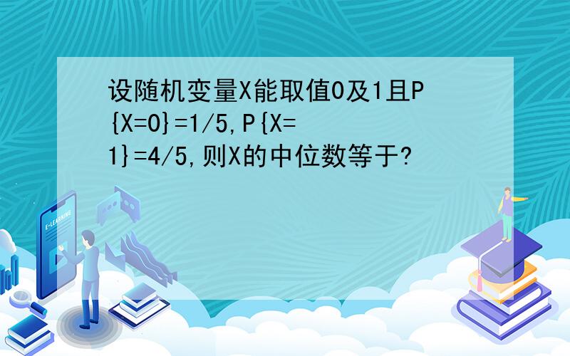 设随机变量X能取值0及1且P{X=0}=1/5,P{X=1}=4/5,则X的中位数等于?