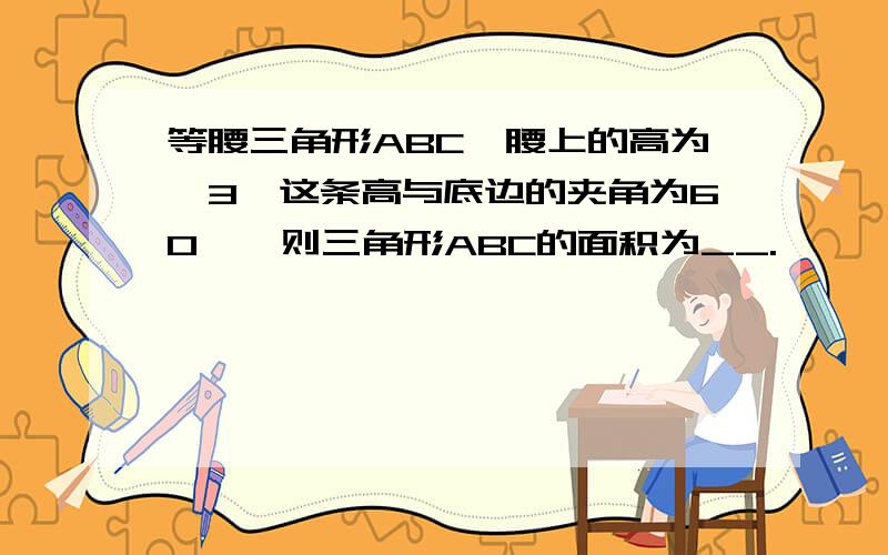 等腰三角形ABC一腰上的高为√3,这条高与底边的夹角为60°,则三角形ABC的面积为__.