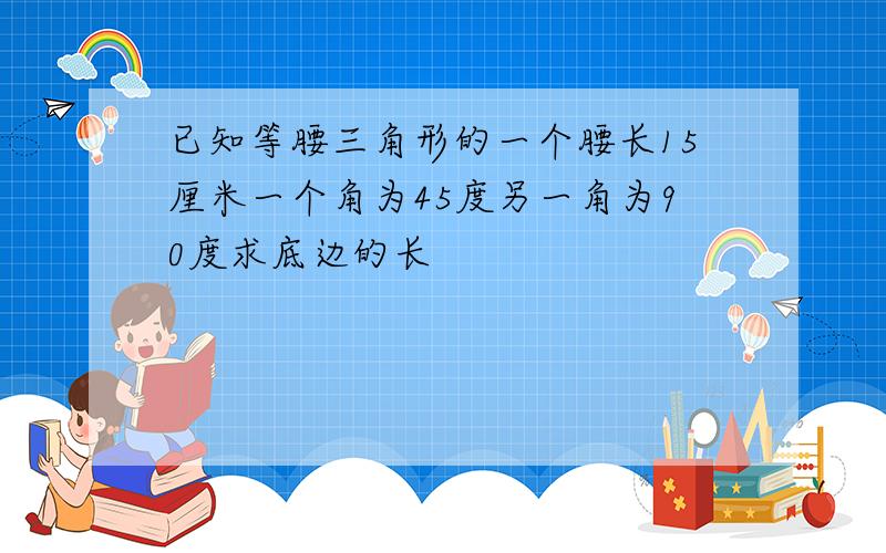 已知等腰三角形的一个腰长15厘米一个角为45度另一角为90度求底边的长