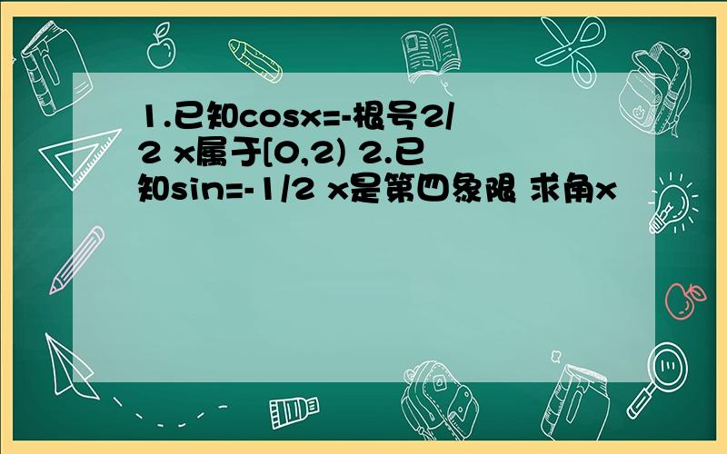 1.已知cosx=-根号2/2 x属于[0,2) 2.已知sin=-1/2 x是第四象限 求角x