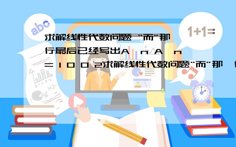 求解线性代数问题 “而”那一行最后已经写出A^n A^n= 1 0 0 2求解线性代数问题“而”那一行最后已经写出A^nA^n= 1  0          0  2^n为什么下边还要复杂的计算