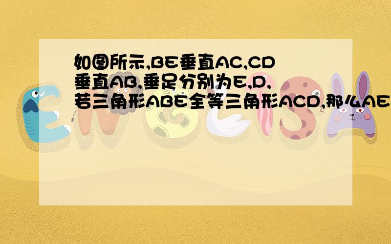 如图所示,BE垂直AC,CD垂直AB,垂足分别为E,D,若三角形ABE全等三角形ACD,那么AE=CD成立吗?为什么?若不成立,你能找出相等的线段吗?