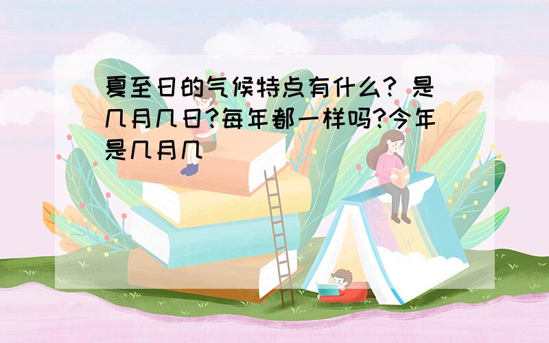 夏至日的气候特点有什么? 是几月几日?每年都一样吗?今年是几月几