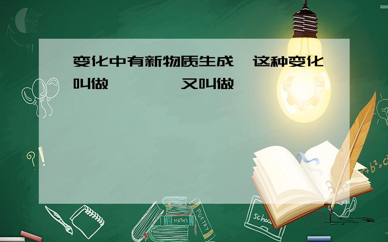 变化中有新物质生成,这种变化叫做————又叫做————