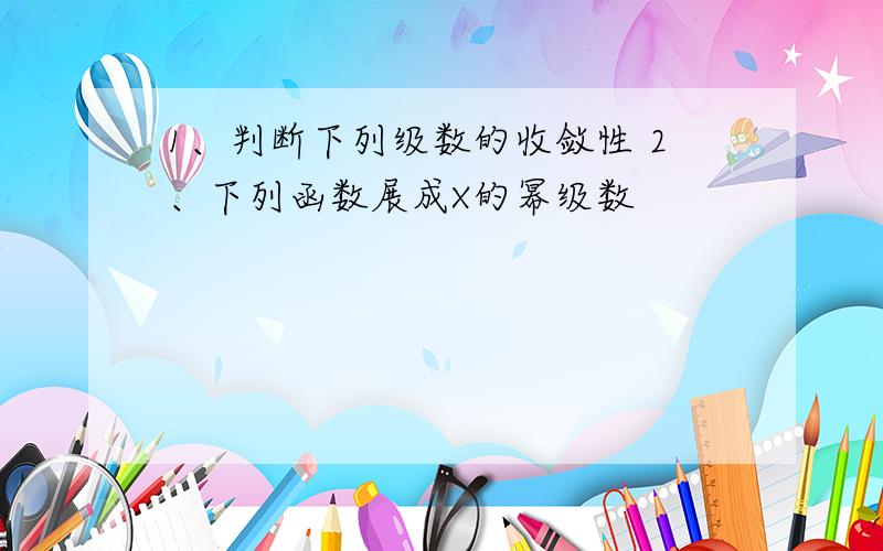 1、判断下列级数的收敛性 2、下列函数展成X的幂级数