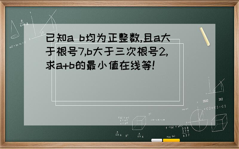 已知a b均为正整数,且a大于根号7,b大于三次根号2,求a+b的最小值在线等!