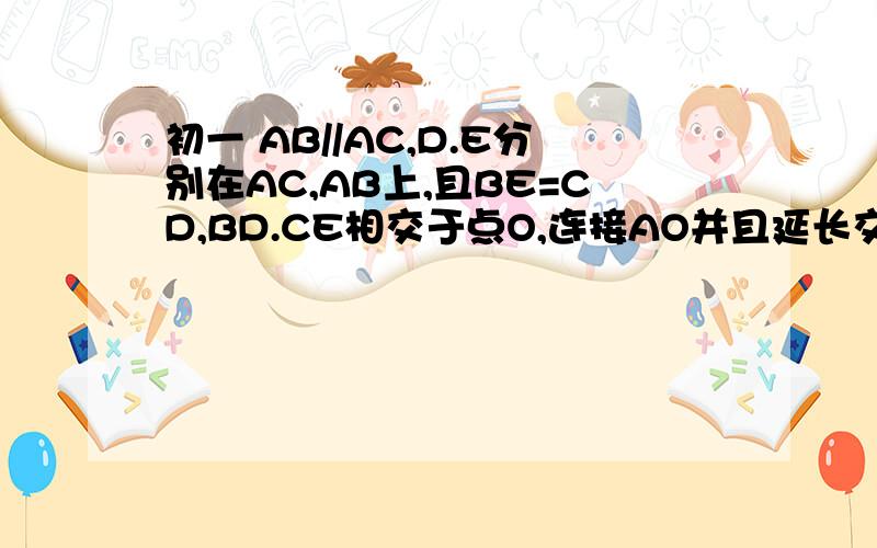 初一 AB//AC,D.E分别在AC,AB上,且BE=CD,BD.CE相交于点O,连接AO并且延长交BC与F越快越好求证AF垂直于BC
