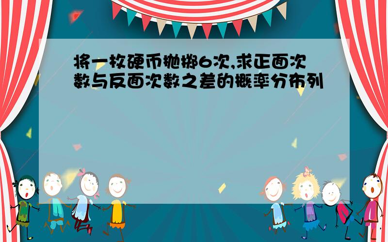 将一枚硬币抛掷6次,求正面次数与反面次数之差的概率分布列