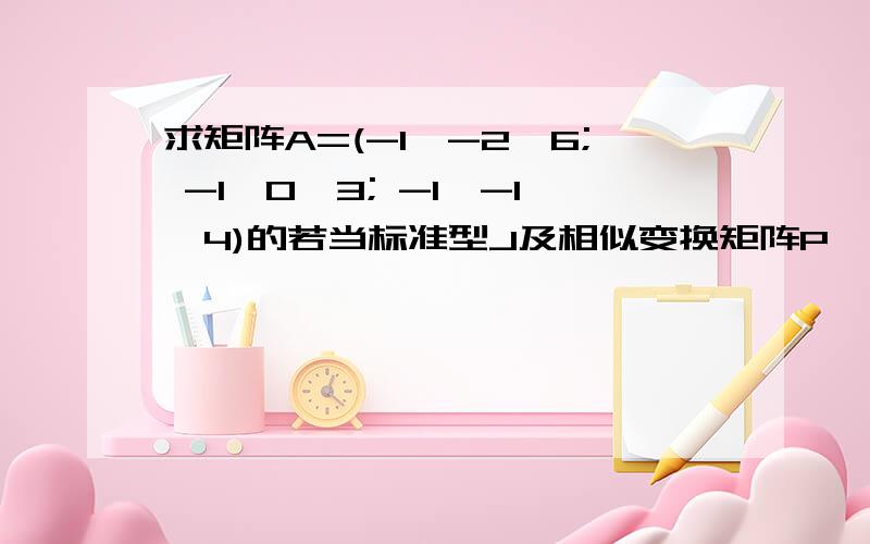 求矩阵A=(-1,-2,6; -1,0,3; -1,-1,4)的若当标准型J及相似变换矩阵P,使得 P(-1)AP=J