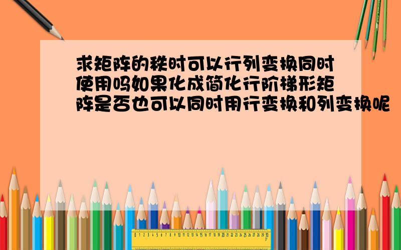 求矩阵的秩时可以行列变换同时使用吗如果化成简化行阶梯形矩阵是否也可以同时用行变换和列变换呢