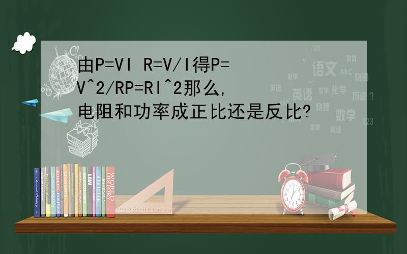 由P=VI R=V/I得P=V^2/RP=RI^2那么,电阻和功率成正比还是反比?