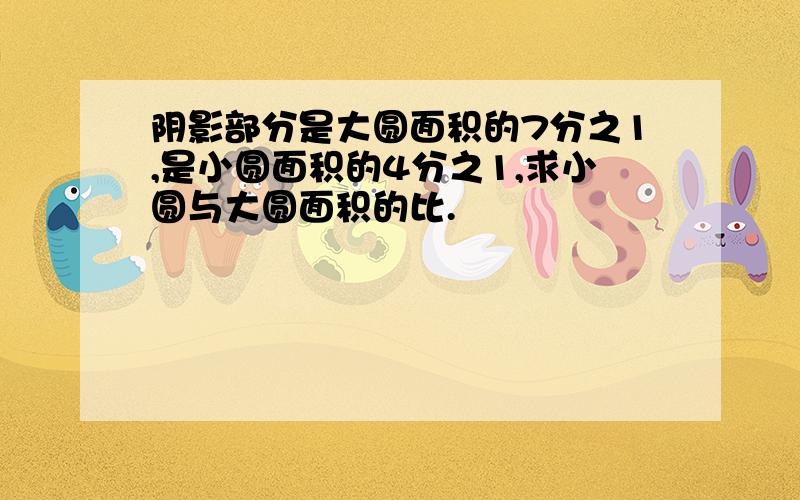 阴影部分是大圆面积的7分之1,是小圆面积的4分之1,求小圆与大圆面积的比.