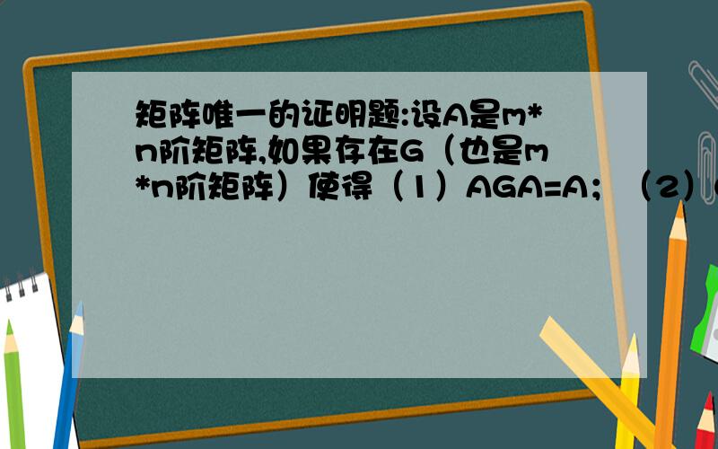 矩阵唯一的证明题:设A是m*n阶矩阵,如果存在G（也是m*n阶矩阵）使得（1）AGA=A；（2）GAG=G；（3）(AG)的转置=AG；（4）(GA)的转置=GA；证明G是唯一的.