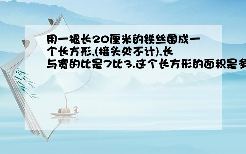 用一根长20厘米的铁丝围成一个长方形,(接头处不计),长与宽的比是7比3.这个长方形的面积是多少平方厘米?