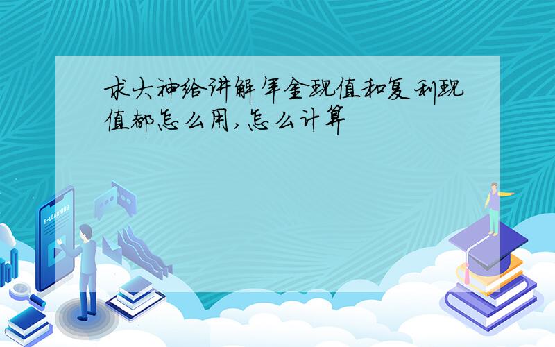 求大神给讲解年金现值和复利现值都怎么用,怎么计算