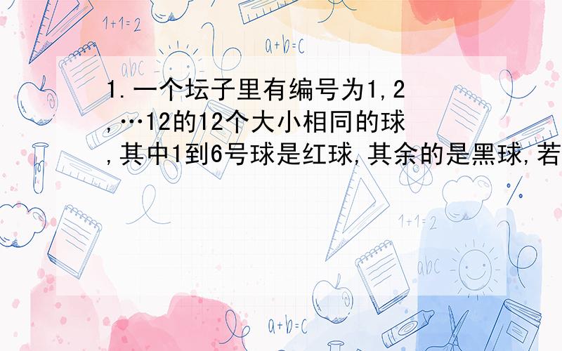 1.一个坛子里有编号为1,2,…12的12个大小相同的球,其中1到6号球是红球,其余的是黑球,若从中任取两个球,则取到的都是红球,且至少有1个球的号码是偶数的概率为 2.将5本不同的书全发给4名同