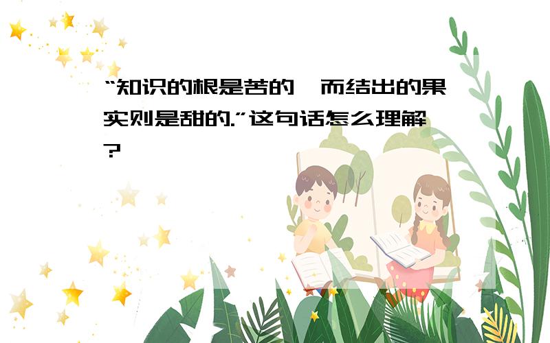 “知识的根是苦的,而结出的果实则是甜的.”这句话怎么理解?