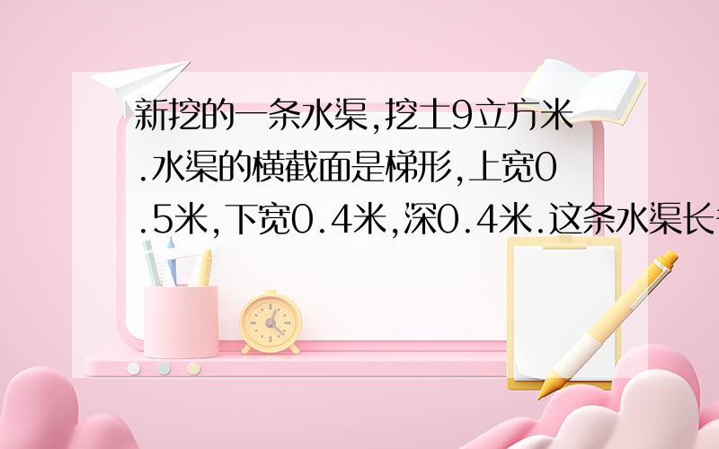 新挖的一条水渠,挖土9立方米.水渠的横截面是梯形,上宽0.5米,下宽0.4米,深0.4米.这条水渠长多少米?