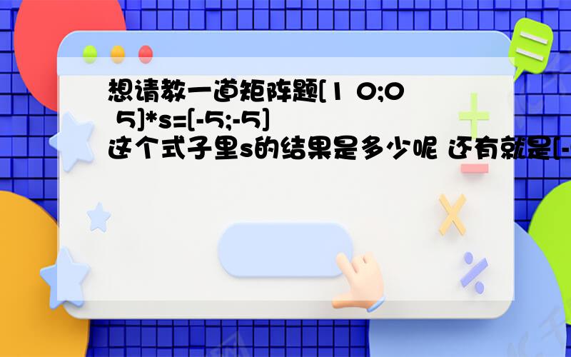 想请教一道矩阵题[1 0;0 5]*s=[-5;-5] 这个式子里s的结果是多少呢 还有就是[-5;-5]可以计算出数值么？