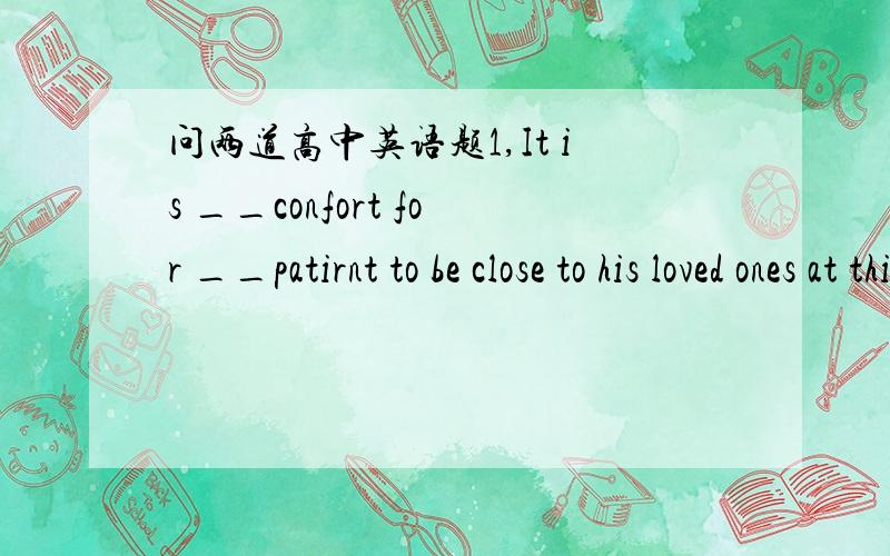 问两道高中英语题1,It is __confort for __patirnt to be close to his loved ones at this spcial moment .A  a/the   B  不填/the   C   a/不填  Dthe/the2,Let us phone Sam to make sure if he ____home for this dinner.A  will come B  comes  C  was