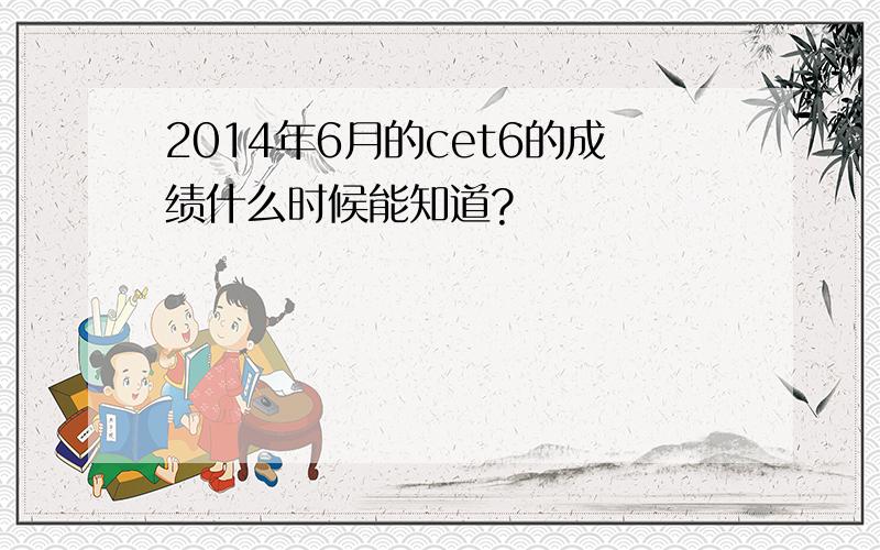 2014年6月的cet6的成绩什么时候能知道?